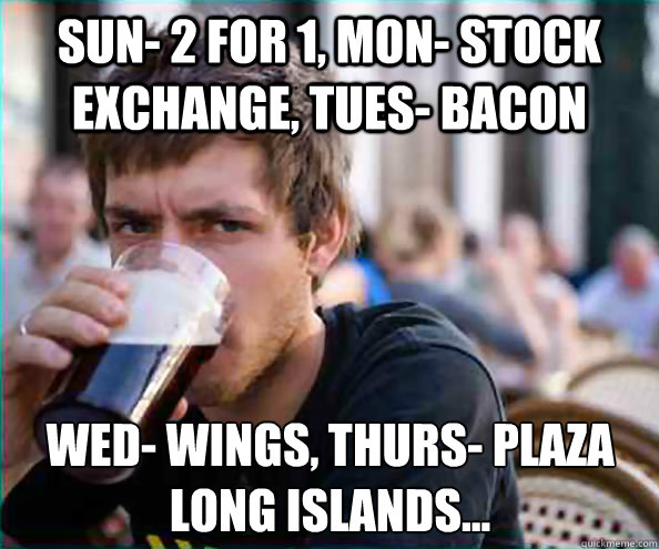 Sun- 2 for 1, Mon- stock exchange, tues- bacon wed- wings, thurs- plaza long islands...  Lazy College Senior