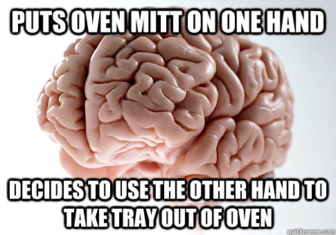 Puts oven mitt on one hand Decides to use the other hand to take tray out of oven  Scumbag Brain