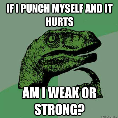 if i punch myself and it hurts am i weak or strong?  Philosoraptor