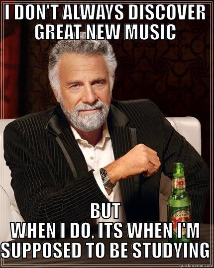 I DON'T ALWAYS DISCOVER GREAT NEW MUSIC BUT WHEN I DO, ITS WHEN I'M SUPPOSED TO BE STUDYING The Most Interesting Man In The World