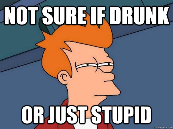 Not sure if drunk Or just stupid  Futurama Fry