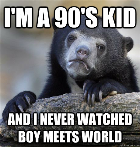 I'm a 90's kid and I never watched boy meets world  Confession Bear