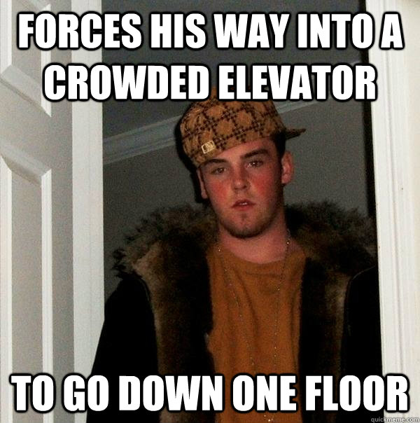 Forces his way into a crowded elevator to go down one floor - Forces his way into a crowded elevator to go down one floor  Scumbag Steve