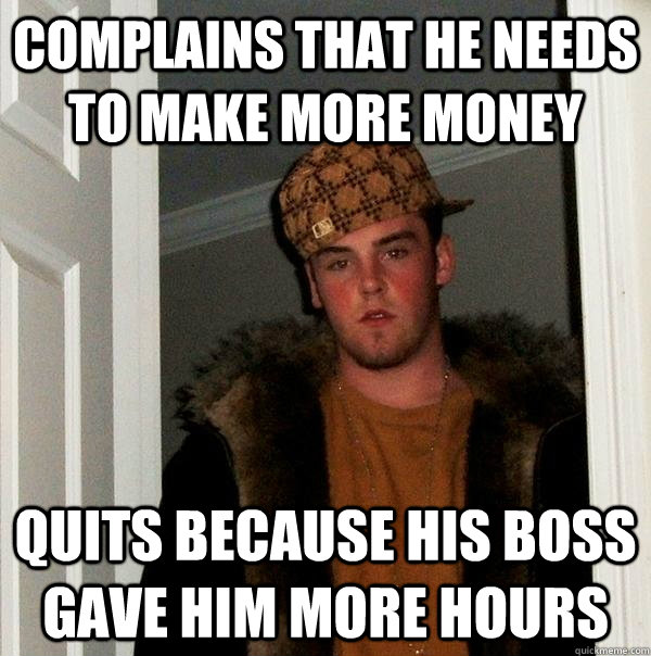 complains that he needs to make more money quits because his boss gave him more hours - complains that he needs to make more money quits because his boss gave him more hours  Scumbag Steve