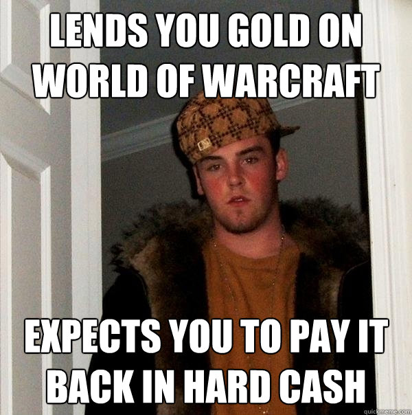 Lends you gold on World of Warcraft Expects you to pay it back in hard cash  Scumbag Steve