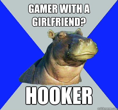 Gamer with a girlfriend? Hooker  Skeptical Hippo