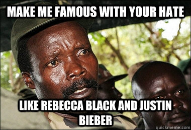 Make me Famous with your hate like Rebecca black and justin bieber  Kony