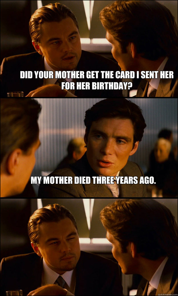 Did your mother get the card i sent her for her birthday? My mother died three years ago.   Inception