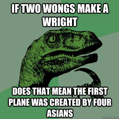 if two wongs make a wright does that mean the first plane was created by four asians  Philosoraptor