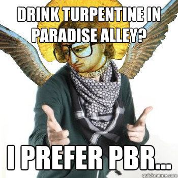 drink turpentine in paradise alley? I prefer pbr...  