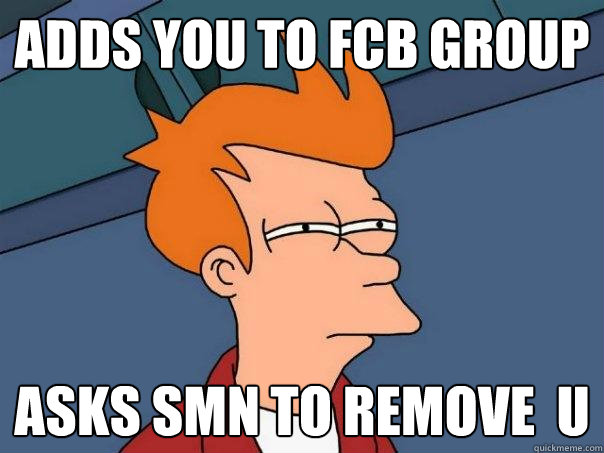 adds you to fcb group Asks smn to remove  u  Futurama Fry