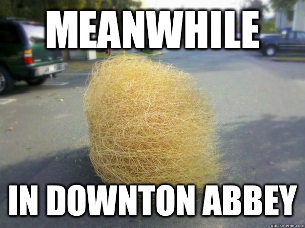 Meanwhile In Downton Abbey  Tumbleweed Roll