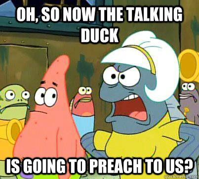 Oh, so now the talking duck is going to preach to us?  Talking Duck