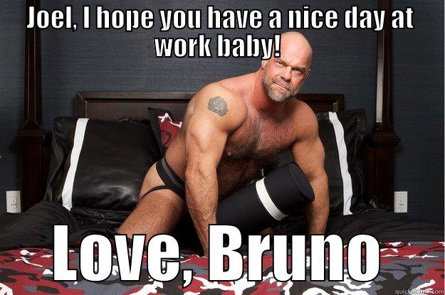 JOEL, I HOPE YOU HAVE A NICE DAY AT WORK BABY!  LOVE, BRUNO Gorilla Man