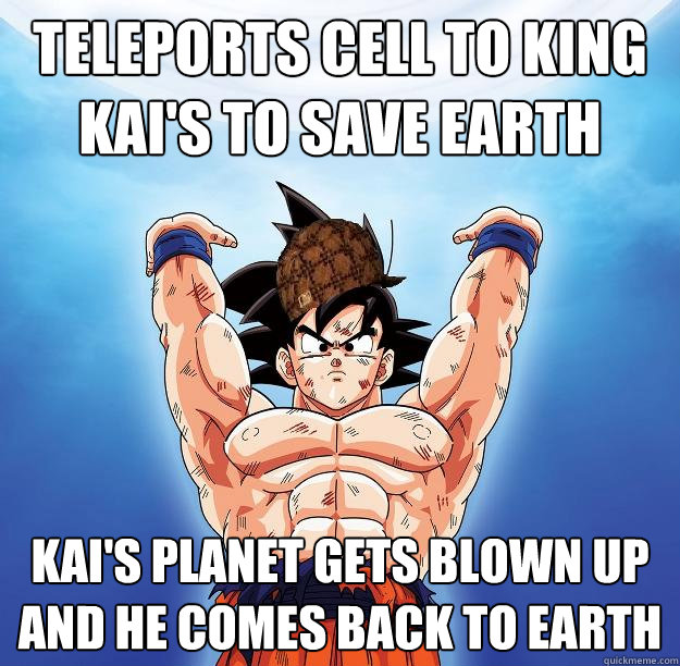 teleports cell to king kai's to save earth kai's planet gets blown up and he comes back to earth  Scumbag Goku