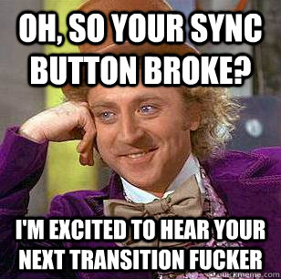 Oh, so your sync button broke? i'm excited to hear your next transition fucker  Condescending Wonka