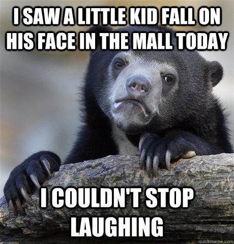 I saw a little kid fall on his face in the mall today I couldn't stop laughing  Confession Bear