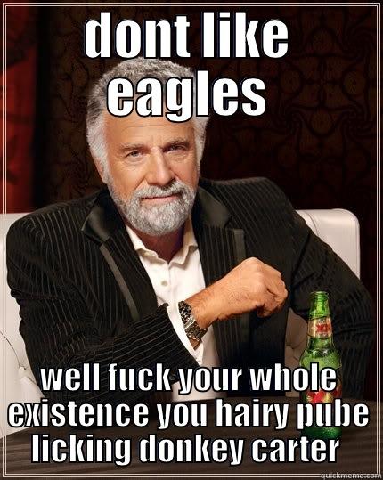 eagles rulllezz - DONT LIKE EAGLES WELL FUCK YOUR WHOLE EXISTENCE YOU HAIRY PUBE LICKING DONKEY CARTER  The Most Interesting Man In The World