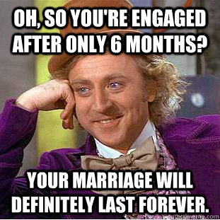 Oh, so you're engaged after only 6 months? Your marriage will definitely last forever.  Condescending Wonka