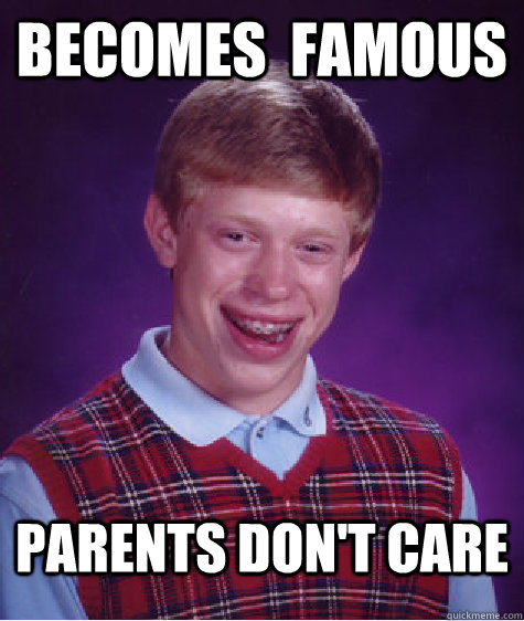 Becomes  famous Parents don't care  Bad Luck Brian