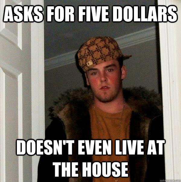 Asks for five dollars doesn't even live at the house  Scumbag Steve