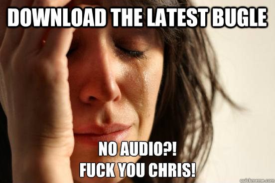 Download the LATEST BUGLE No audio?!
Fuck you Chris!  First World Problems