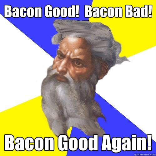 Bacon Good!  Bacon Bad! Bacon Good Again!  Advice God