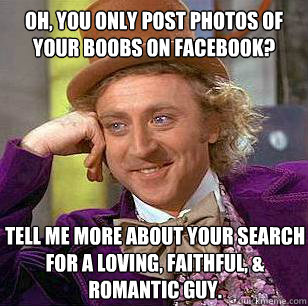 Oh, you only post photos of your boobs on facebook? Tell me more about your search for a loving, faithful, & romantic guy.  Condescending Wonka