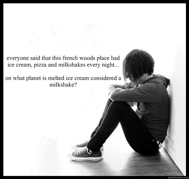 everyone said that this french woods place had ice cream, pizza and milkshakes every night...

on what planet is melted ice cream considered a milkshake?  Sad Youth
