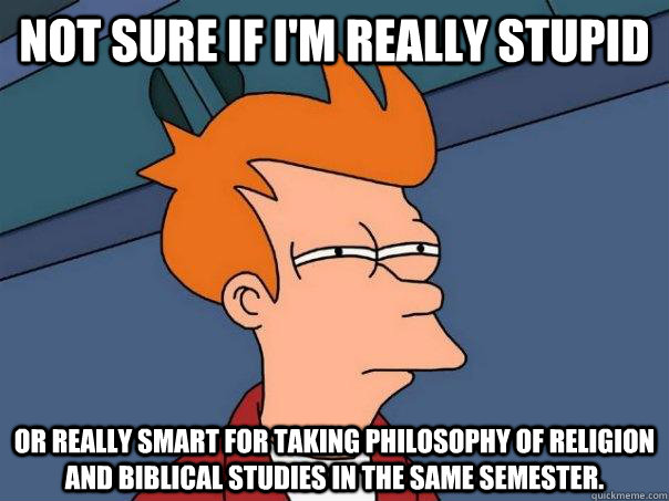 Not sure if I'm really stupid or really smart for taking philosophy of religion and biblical studies in the same semester.  Futurama Fry