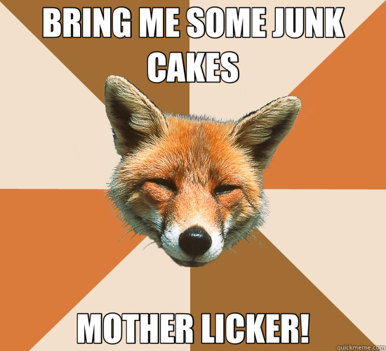 BRING ME SOME JUNK CAKES MOTHER LICKER!  Condescending Fox