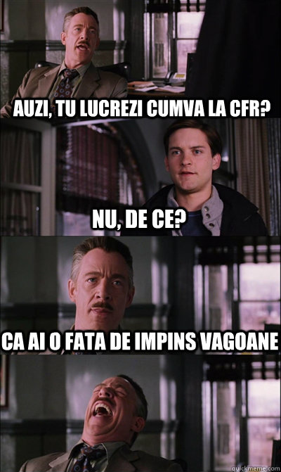 auzi, tu lucrezi cumva la cfr? nu, de ce? ca ai o fata de impins vagoane   JJ Jameson