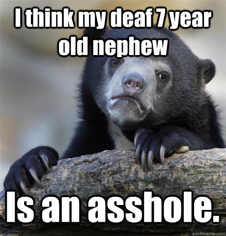 I think my deaf 7 year old nephew Is an asshole. - I think my deaf 7 year old nephew Is an asshole.  Confession Bear