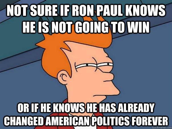 Not sure if Ron Paul knows he is not going to win or if he knows he has already changed American politics forever  Futurama Fry