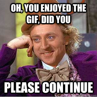 Oh, you enjoyed the gif, did you Please continue  Creepy Wonka