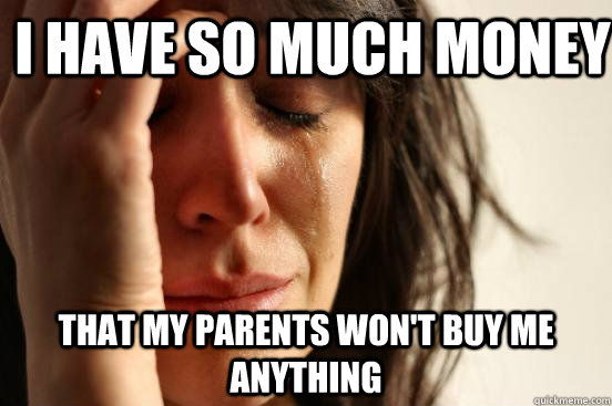 I have so much money that my parents won't buy me anything - I have so much money that my parents won't buy me anything  First World Problems