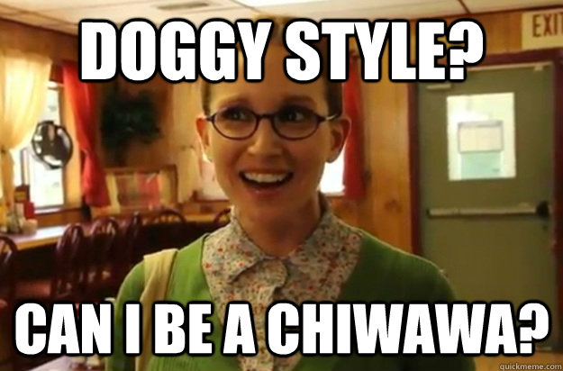 doggy style? can i be a chiwawa?  Sexually Oblivious Female