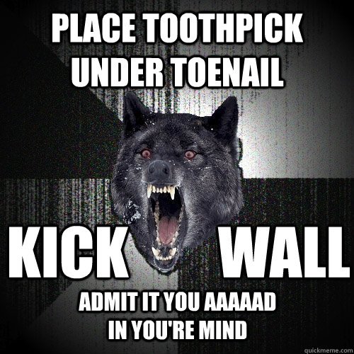 Place toothpick under toenail kick        wall admit it you aaaaad in you're mind  Insanity Wolf