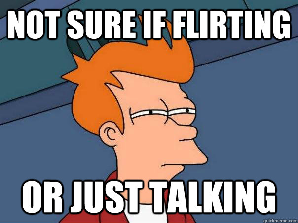 Not sure if flirting Or just talking  Futurama Fry