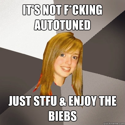 it's not f*cking autotuned just STFU &﻿ enjoy the biebs  Musically Oblivious 8th Grader