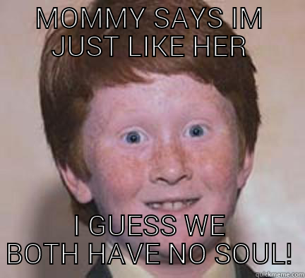 MOMMY SAYS IM JUST LIKE HER I GUESS WE BOTH HAVE NO SOUL! Over Confident Ginger