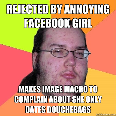 Rejected by Annoying facebook girl makes image macro to complain about she only dates douchebags  Butthurt Dweller