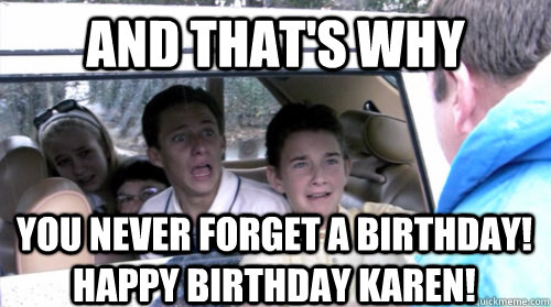 and that's why you never forget a birthday! Happy birthday Karen! - and that's why you never forget a birthday! Happy birthday Karen!  Arrested development
