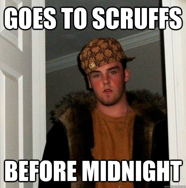 Goes to scruffs before midnight  Scumbag Steve