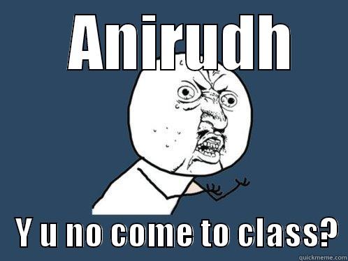   ANIRUDH    Y U NO COME TO CLASS? Y U No