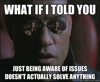 What if I told you just being aware of issues doesn't actually solve anything  