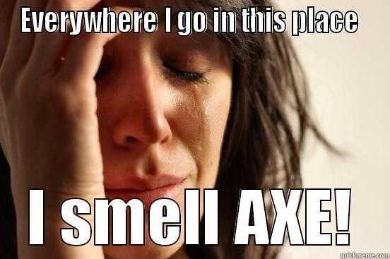 EVERYWHERE I GO IN THIS PLACE  I SMELL AXE! First World Problems