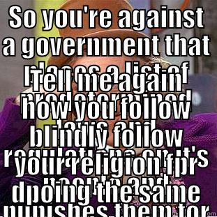 SO YOU'RE AGAINST A GOVERNMENT THAT PLACES A LIST OF PREDETERMINED LAWS AND REGULATIONS ON IT'S PEOPLE AND PUNISHES THEM FOR NONCOMPLIANCE? TELL ME AGAIN HOW YOU FOLLOW BLINDLY FOLLOW YOUR RELIGION FPR DPOING THE SAME Condescending Wonka