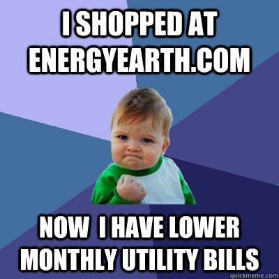 I shopped at EnergyEarth.com Now  I have lower monthly utility bills - I shopped at EnergyEarth.com Now  I have lower monthly utility bills  Success Kid