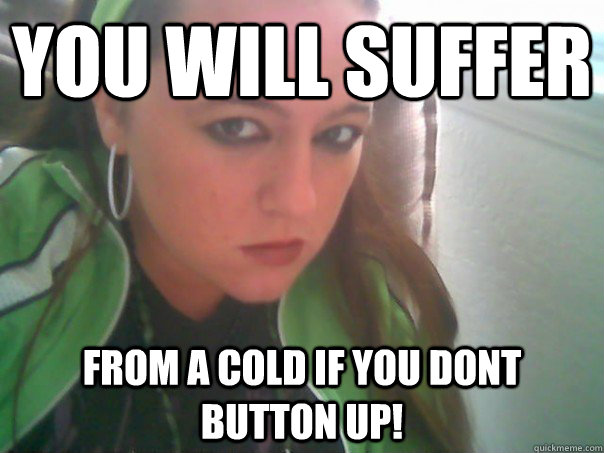 you will suffer from a cold if you dont button up!  